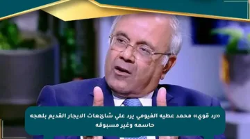 «رد قوي» محمد عطية الفيومي يرد على شائعات الإيجار القديم بلهجة حاسمة وغير مسبوقة
